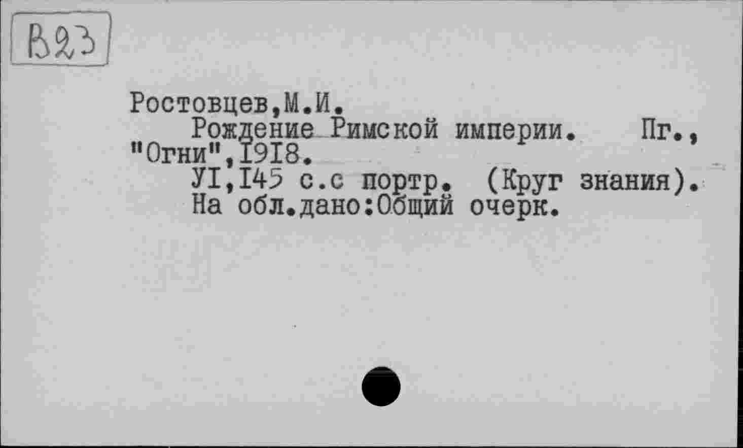 ﻿Ростовцев,М.И.
Рождение Римской империи. Пг. “Огни",1918.
У1,145 с.с портр. (Круг знания)
На обл.дано:Общий очерк.